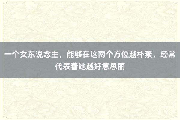 一个女东说念主，能够在这两个方位越朴素，经常代表着她越好意思丽