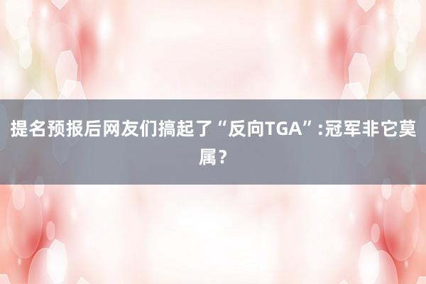 提名预报后网友们搞起了“反向TGA”:冠军非它莫属？