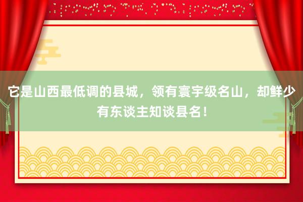 它是山西最低调的县城，领有寰宇级名山，却鲜少有东谈主知谈县名！