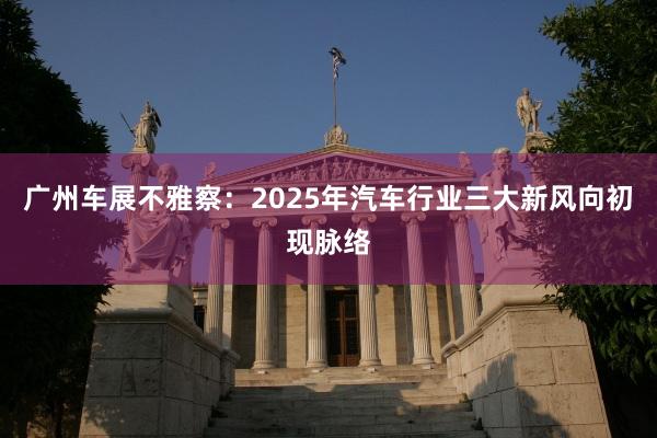 广州车展不雅察：2025年汽车行业三大新风向初现脉络