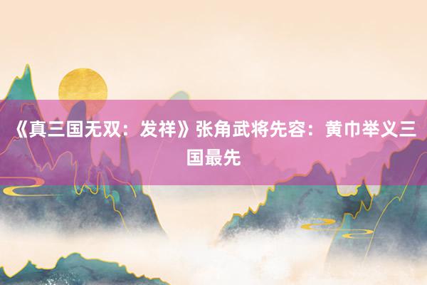 《真三国无双：发祥》张角武将先容：黄巾举义三国最先