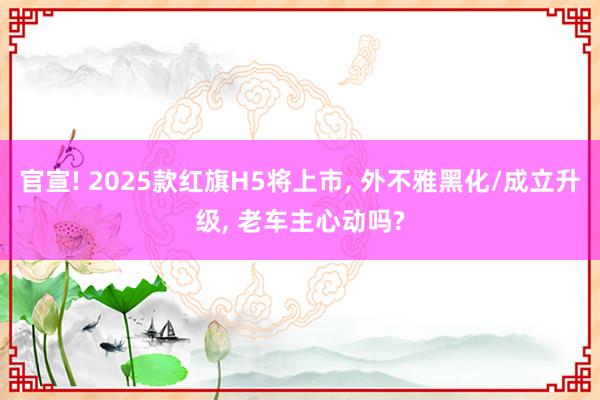 官宣! 2025款红旗H5将上市, 外不雅黑化/成立升级, 老车主心动吗?